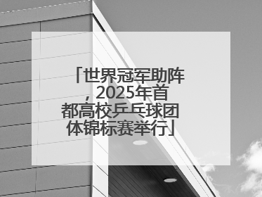 世界冠军助阵，2025年首都高校乒乓球团体锦标赛举行